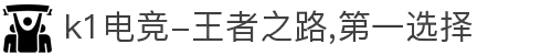 k1电竞-王者之路,第一选择